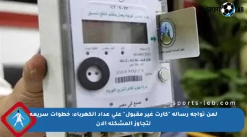 لمن تواجه رسالة “كارت غير مقبول” على عداد الكهرباء: خطوات سريعة لتجاوز المشكلة الآن